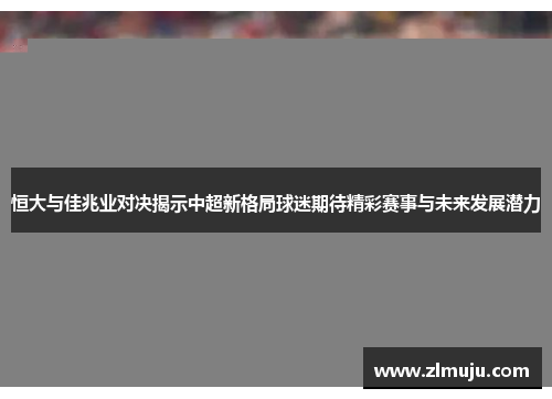 恒大与佳兆业对决揭示中超新格局球迷期待精彩赛事与未来发展潜力