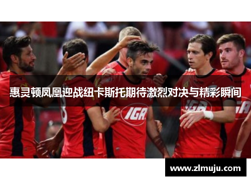 惠灵顿凤凰迎战纽卡斯托期待激烈对决与精彩瞬间 惠灵顿凤凰迎战纽卡斯托期待激烈对决与精彩瞬间