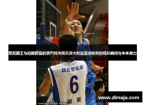 悉尼国王与珀斯野猫的激烈对决揭示澳大利亚篮球联赛的精彩瞬间与未来潜力