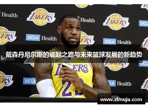 戴森丹尼尔斯的崛起之路与未来篮球发展的新趋势