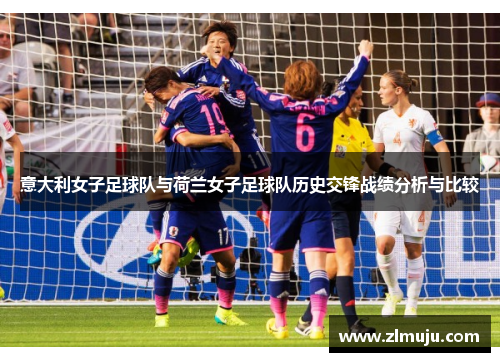 意大利女子足球队与荷兰女子足球队历史交锋战绩分析与比较