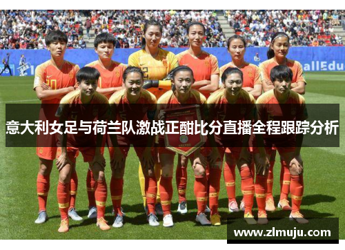 意大利女足与荷兰队激战正酣比分直播全程跟踪分析