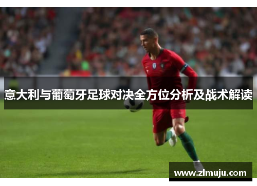 意大利与葡萄牙足球对决全方位分析及战术解读