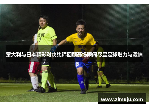意大利与日本精彩对决集锦回顾赛场瞬间尽显足球魅力与激情