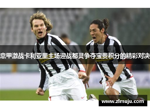 意甲激战卡利亚里主场迎战都灵争夺宝贵积分的精彩对决 意甲激战卡利亚里主场迎战都灵争夺宝贵积分的精彩对决