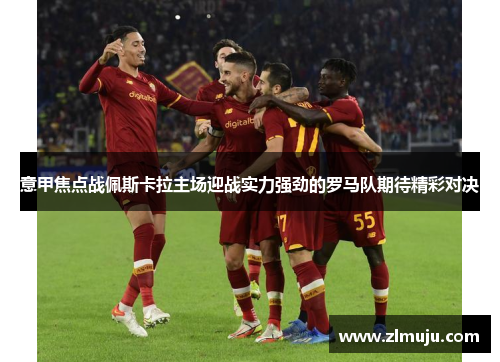 意甲焦点战佩斯卡拉主场迎战实力强劲的罗马队期待精彩对决