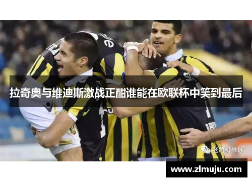 拉奇奥与维迪斯激战正酣谁能在欧联杯中笑到最后