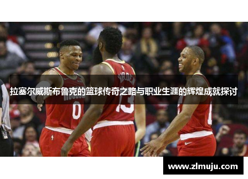 拉塞尔威斯布鲁克的篮球传奇之路与职业生涯的辉煌成就探讨