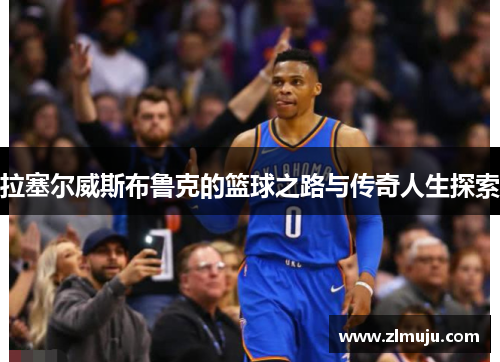 拉塞尔威斯布鲁克的篮球之路与传奇人生探索