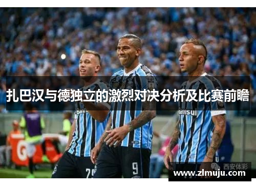 扎巴汉与德独立的激烈对决分析及比赛前瞻