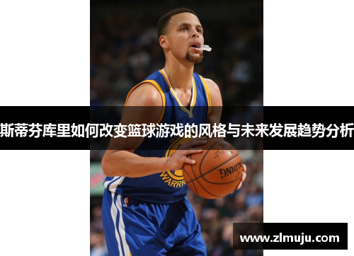 斯蒂芬库里如何改变篮球游戏的风格与未来发展趋势分析