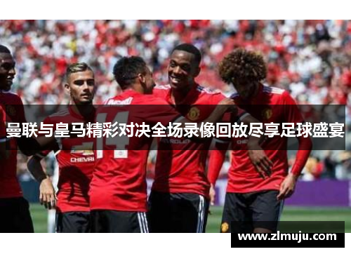 曼联与皇马精彩对决全场录像回放尽享足球盛宴