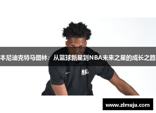 本尼迪克特马图林：从篮球新星到NBA未来之星的成长之路