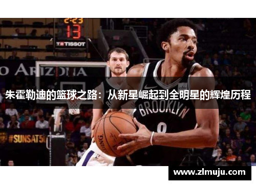 朱霍勒迪的篮球之路：从新星崛起到全明星的辉煌历程