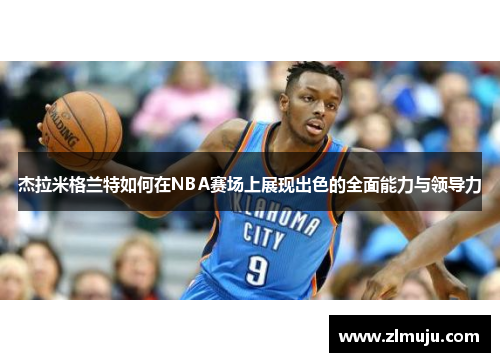 杰拉米格兰特如何在NBA赛场上展现出色的全面能力与领导力