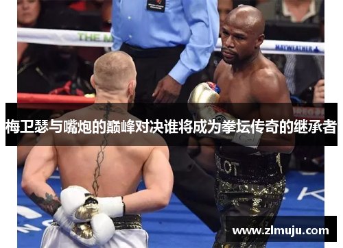 梅卫瑟与嘴炮的巅峰对决谁将成为拳坛传奇的继承者