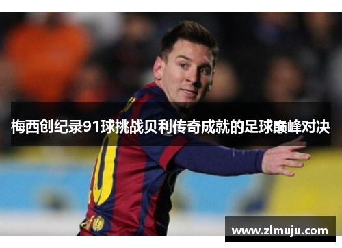 梅西创纪录91球挑战贝利传奇成就的足球巅峰对决