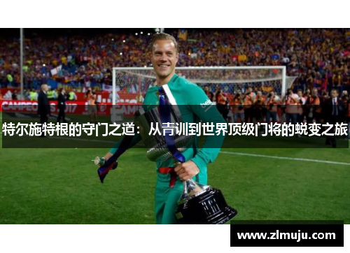 特尔施特根的守门之道：从青训到世界顶级门将的蜕变之旅