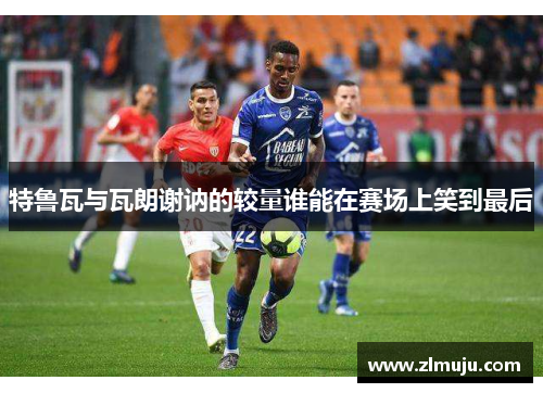 特鲁瓦与瓦朗谢讷的较量谁能在赛场上笑到最后