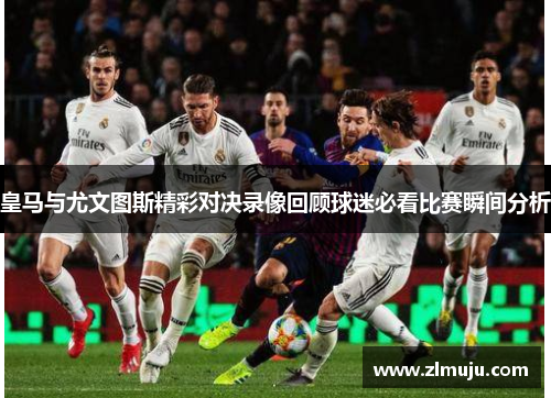 皇马与尤文图斯精彩对决录像回顾球迷必看比赛瞬间分析