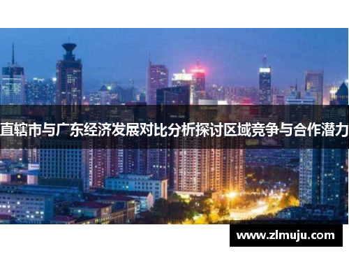 直辖市与广东经济发展对比分析探讨区域竞争与合作潜力