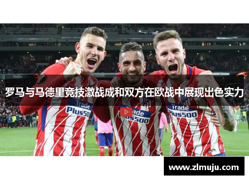 罗马与马德里竞技激战成和双方在欧战中展现出色实力 罗马与马德里竞技激战成和双方在欧战中展现出色实力